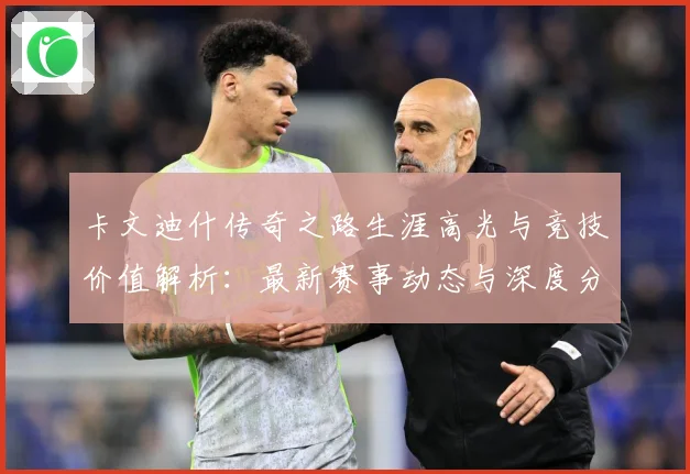卡文迪什传奇之路生涯高光与竞技价值解析：最新赛事动态与深度分析