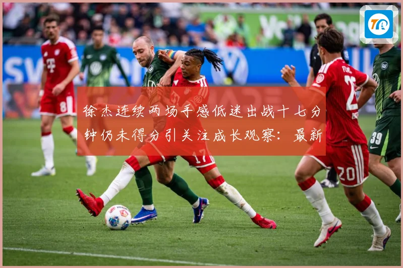 徐杰连续两场手感低迷出战十七分钟仍未得分引关注成长观察：最新赛事动态与深度分析
