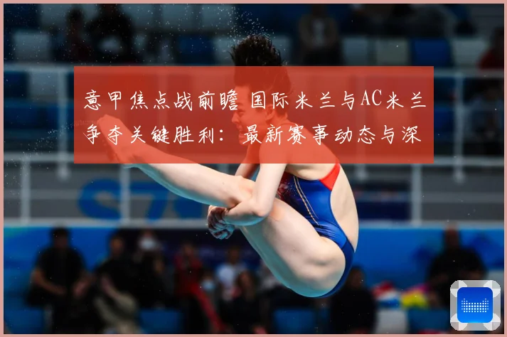 意甲焦点战前瞻 国际米兰与AC米兰争夺关键胜利：最新赛事动态与深度分析