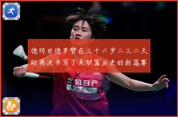 德玛尔德罗赞在三十六岁二三二天时再次书写了美职篮历史的新篇赛场复盘：最新赛事动态与深度分析