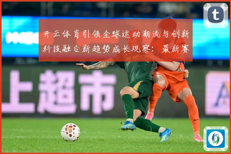 开云体育引领全球运动潮流与创新科技融合新趋势成长观察：最新赛事动态与深度分析