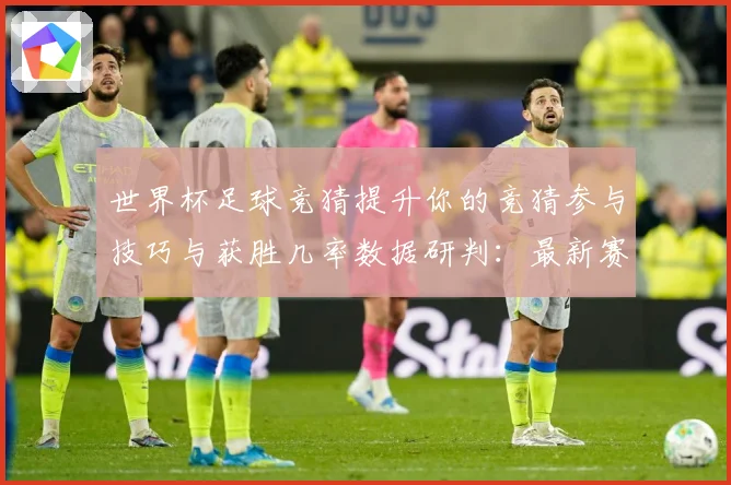 世界杯足球竞猜提升你的竞猜参与技巧与获胜几率数据研判：最新赛事动态与深度分析