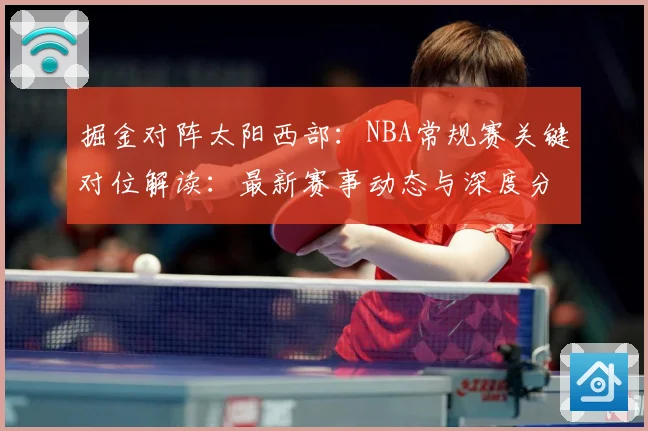 掘金对阵太阳西部：NBA常规赛关键对位解读：最新赛事动态与深度分析