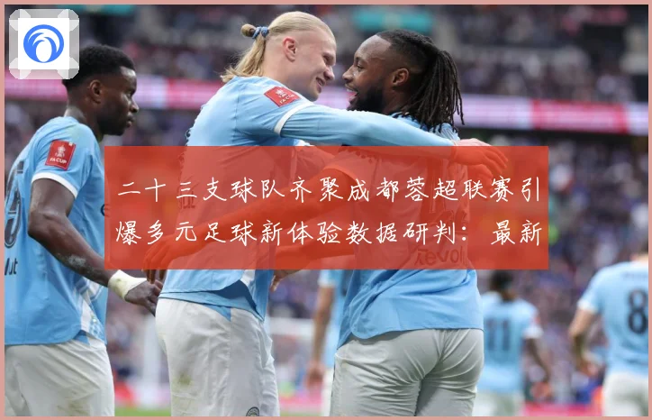 二十三支球队齐聚成都蓉超联赛引爆多元足球新体验数据研判：最新赛事动态与深度分析