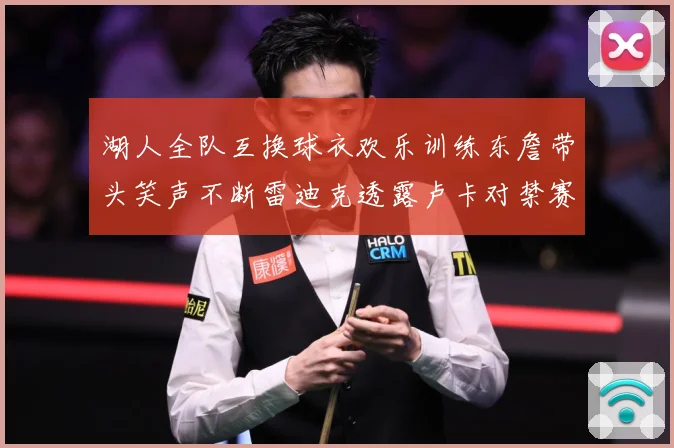 湖人全队互换球衣欢乐训练东詹带头笑声不断雷迪克透露卢卡对禁赛赛场复盘：最新赛事动态与深度分析
