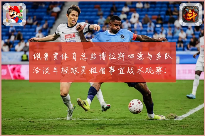 佩鲁贾体育总监博拉斯回意与多队洽谈年轻球员租借事宜战术观察：最新赛事动态与深度分析