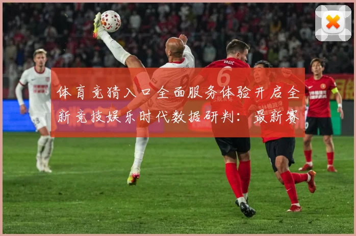 体育竞猜入口全面服务体验开启全新竞技娱乐时代数据研判：最新赛事动态与深度分析