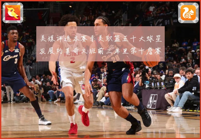 美媒评选本赛季美职篮五十大球星发展约基奇文班前三库里第十詹赛场复盘：最新赛事动态与深度分析