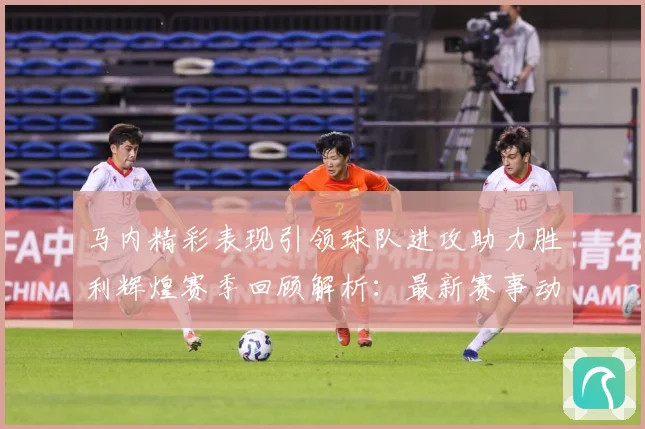 马内精彩表现引领球队进攻助力胜利辉煌赛季回顾解析：最新赛事动态与深度分析