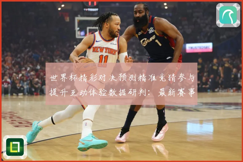 世界杯精彩对决预测精准竞猜参与提升互动体验数据研判：最新赛事动态与深度分析