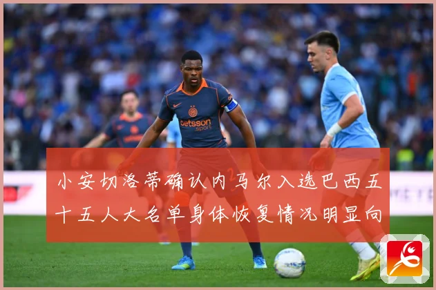 小安切洛蒂确认内马尔入选巴西五十五人大名单身体恢复情况明显向数据研判：最新赛事动态与深度分析