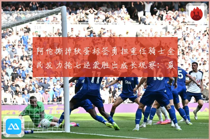 阿伦撕掉软蛋标签勇担重任骑士全民发力抢七逆袭胜出成长观察：最新赛事动态与深度分析