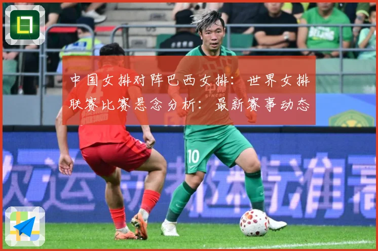 中国女排对阵巴西女排：世界女排联赛比赛悬念分析：最新赛事动态与深度分析