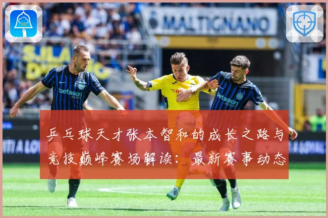 乒乓球天才张本智和的成长之路与竞技巅峰赛场解读：最新赛事动态与深度分析