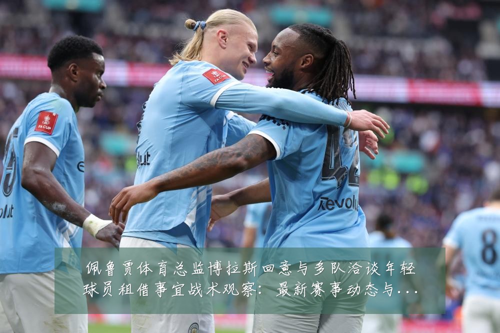 佩鲁贾体育总监博拉斯回意与多队洽谈年轻球员租借事宜战术观察：最新赛事动态与深度分析