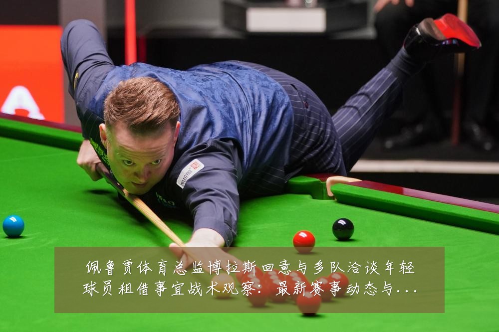佩鲁贾体育总监博拉斯回意与多队洽谈年轻球员租借事宜战术观察:最新赛事动态与深度分析