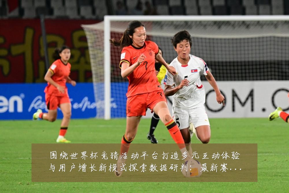 围绕世界杯竞猜活动平台打造多元互动体验与用户增长新模式探索数据研判:最新赛事动态与深度分析