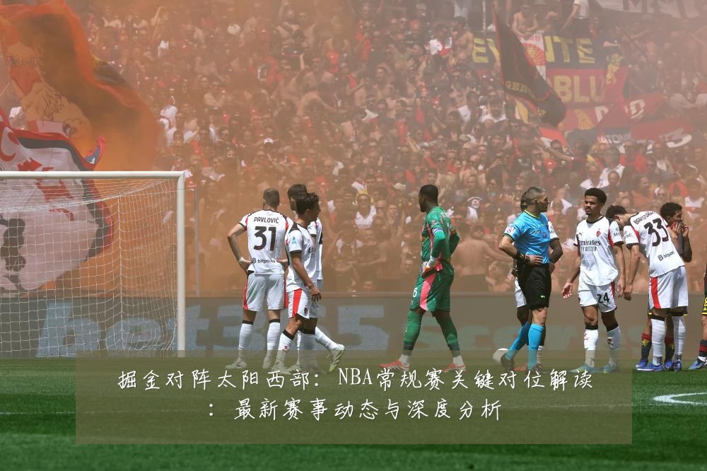掘金对阵太阳西部:NBA常规赛关键对位解读:最新赛事动态与深度分析