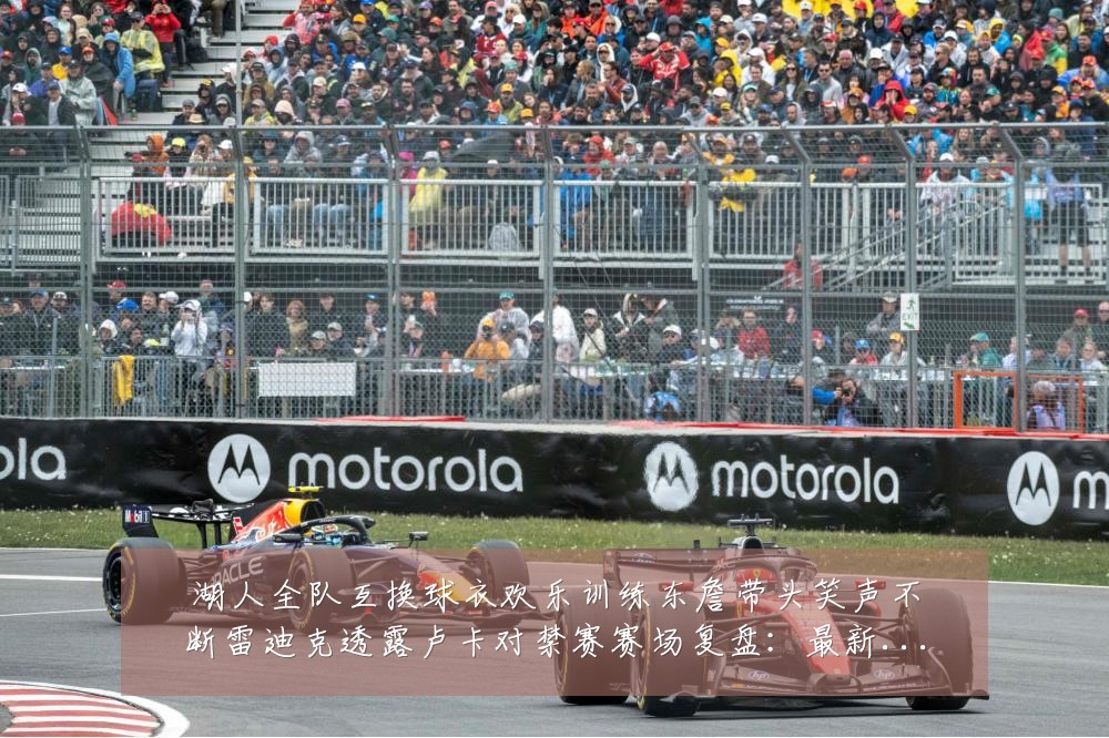 湖人全队互换球衣欢乐训练东詹带头笑声不断雷迪克透露卢卡对禁赛赛场复盘:最新赛事动态与深度分析