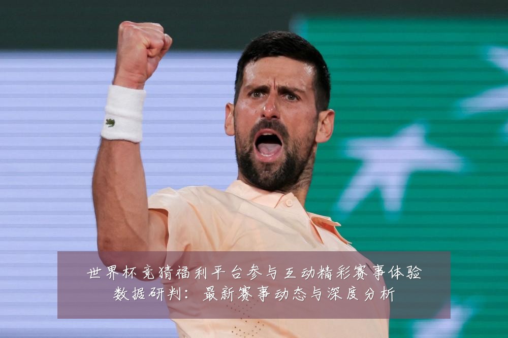 世界杯竞猜福利平台参与互动精彩赛事体验数据研判：最新赛事动态与深度分析