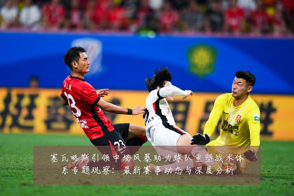 塞瓦略斯引领中场风暴助力球队重塑战术体系专题观察:最新赛事动态与深度分析
