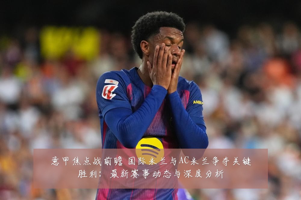 意甲焦点战前瞻 国际米兰与AC米兰争夺关键胜利:最新赛事动态与深度分析