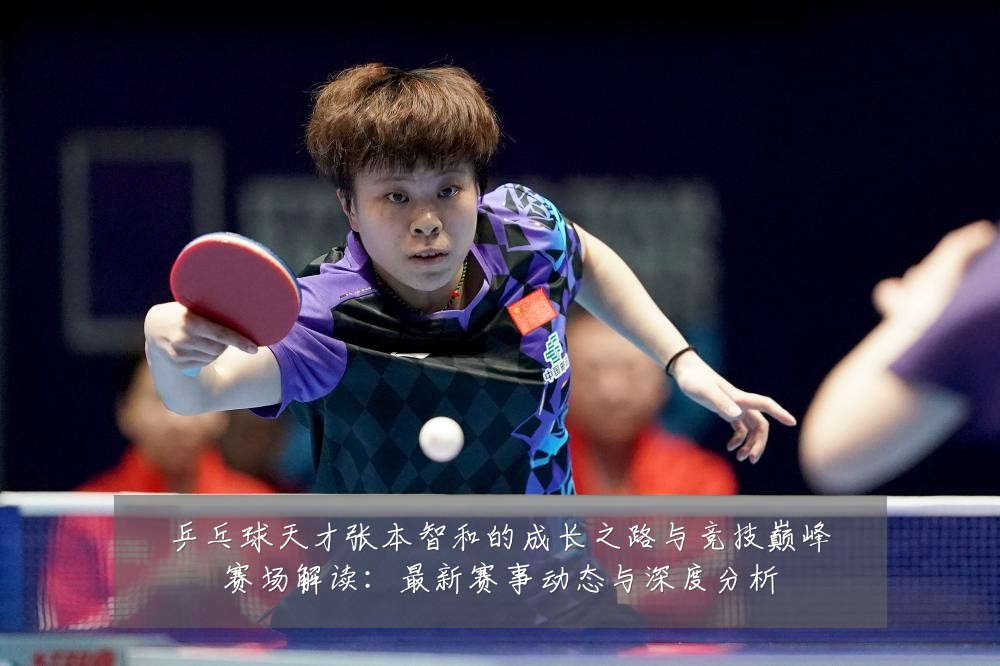 乒乓球天才张本智和的成长之路与竞技巅峰赛场解读:最新赛事动态与深度分析