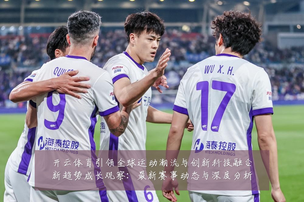 开云体育引领全球运动潮流与创新科技融合新趋势成长观察:最新赛事动态与深度分析
