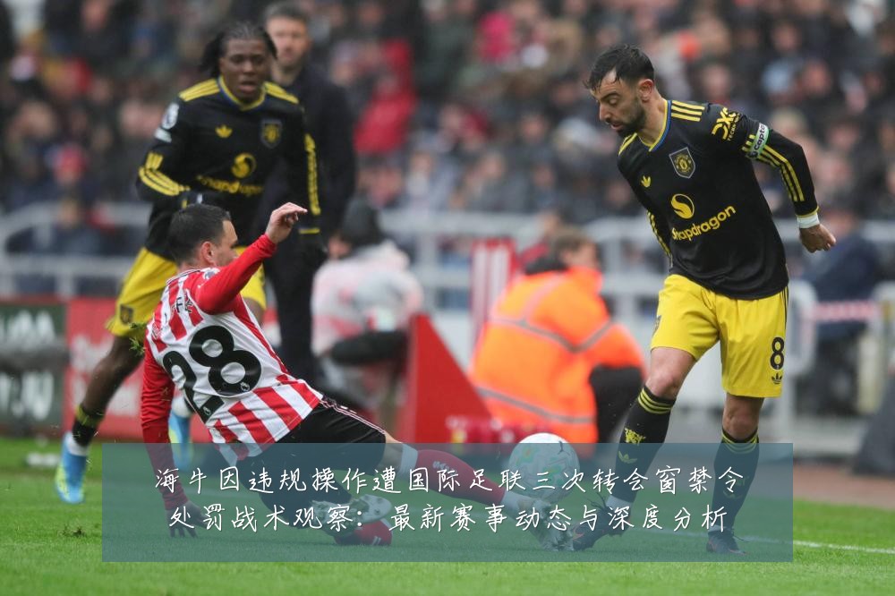 海牛因违规操作遭国际足联三次转会窗禁令处罚战术观察：最新赛事动态与深度分析