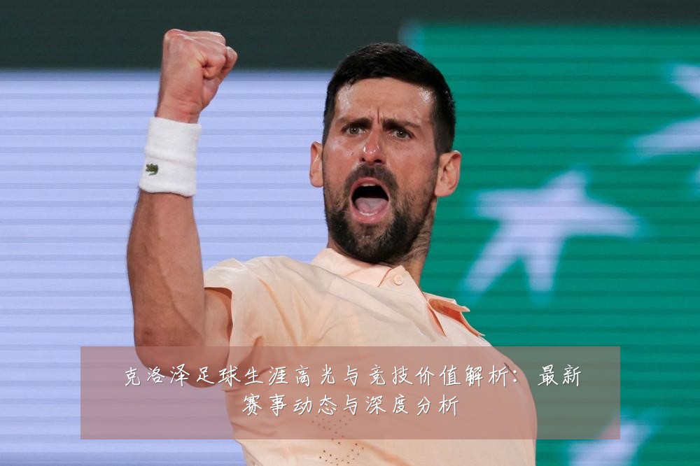克洛泽足球生涯高光与竞技价值解析：最新赛事动态与深度分析